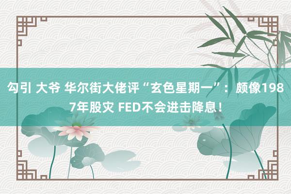 勾引 大爷 华尔街大佬评“玄色星期一”：颇像1987年股灾 FED不会进击降息！