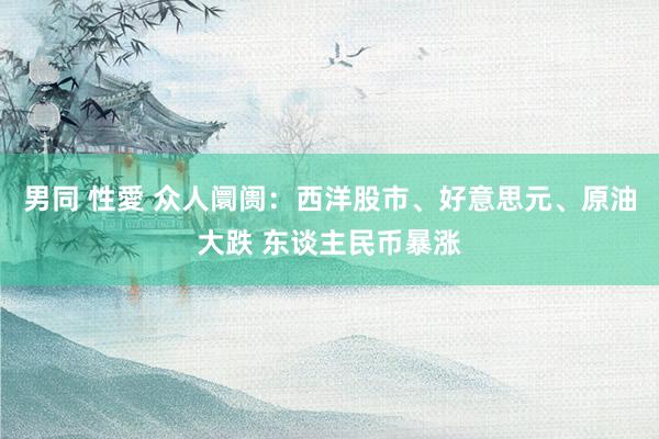 男同 性愛 众人阛阓：西洋股市、好意思元、原油大跌 东谈主民币暴涨