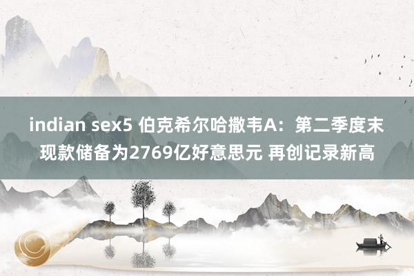 indian sex5 伯克希尔哈撒韦A：第二季度末现款储备为2769亿好意思元 再创记录新高