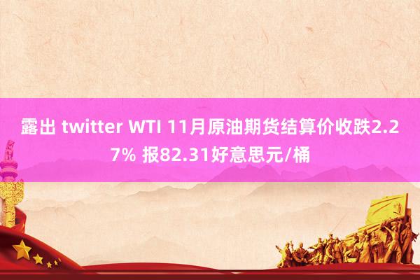 露出 twitter WTI 11月原油期货结算价收跌2.27% 报82.31好意思元/桶