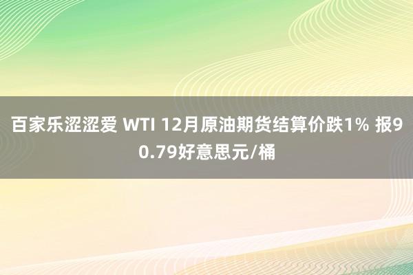 百家乐涩涩爱 WTI 12月原油期货结算价跌1% 报90.79好意思元/桶