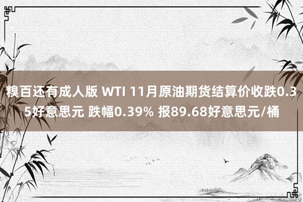 糗百还有成人版 WTI 11月原油期货结算价收跌0.35好意思元 跌幅0.39% 报89.68好意思元/桶