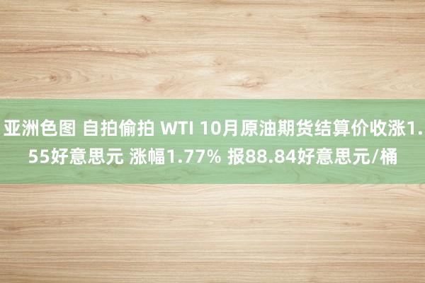 亚洲色图 自拍偷拍 WTI 10月原油期货结算价收涨1.55好意思元 涨幅1.77% 报88.84好意思元/桶