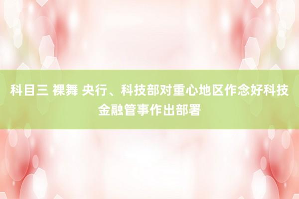 科目三 裸舞 央行、科技部对重心地区作念好科技金融管事作出部署