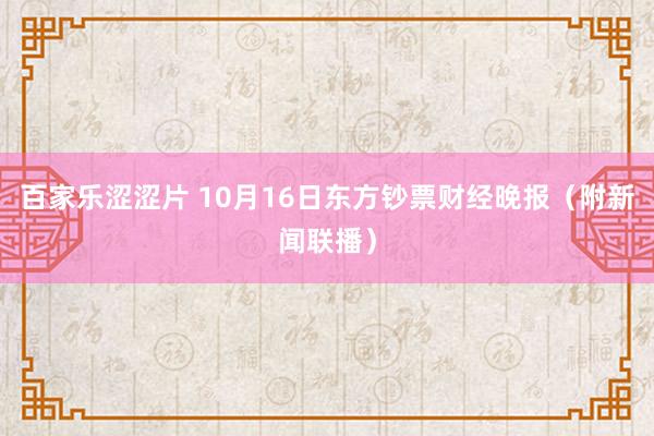 百家乐涩涩片 10月16日东方钞票财经晚报（附新闻联播）