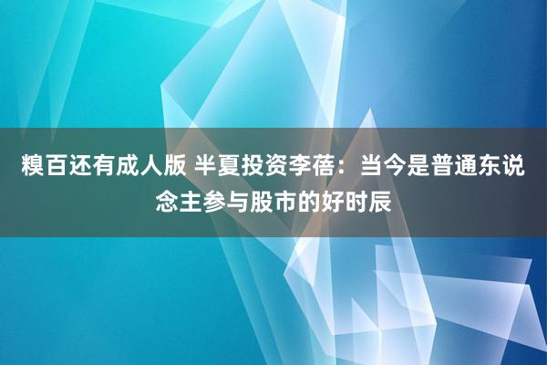 糗百还有成人版 半夏投资李蓓：当今是普通东说念主参与股市的好时辰