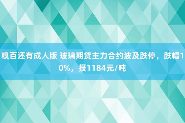 糗百还有成人版 玻璃期货主力合约波及跌停，跌幅10%，报1184元/吨