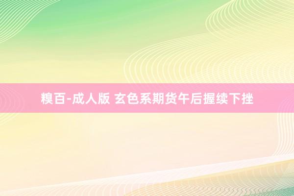 糗百-成人版 玄色系期货午后握续下挫