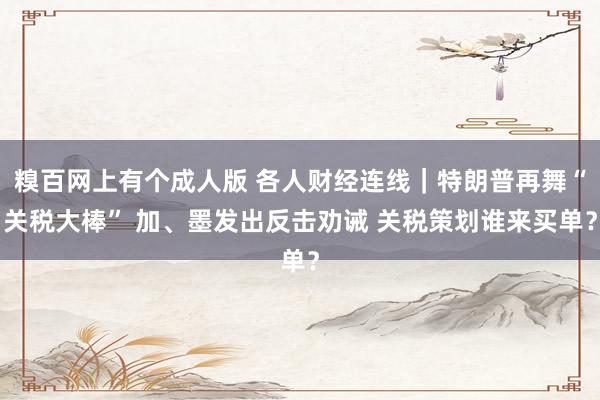 糗百网上有个成人版 各人财经连线｜特朗普再舞“关税大棒” 加、墨发出反击劝诫 关税策划谁来买单？