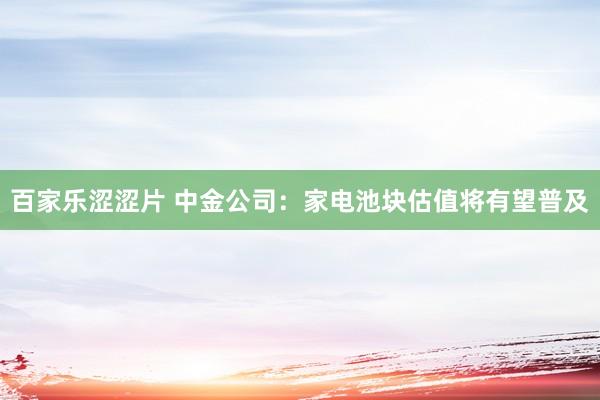 百家乐涩涩片 中金公司：家电池块估值将有望普及