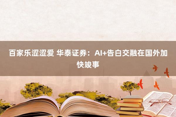 百家乐涩涩爱 华泰证券：AI+告白交融在国外加快竣事