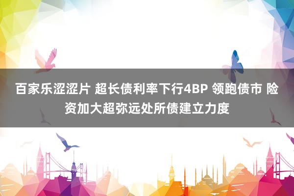 百家乐涩涩片 超长债利率下行4BP 领跑债市 险资加大超弥远处所债建立力度