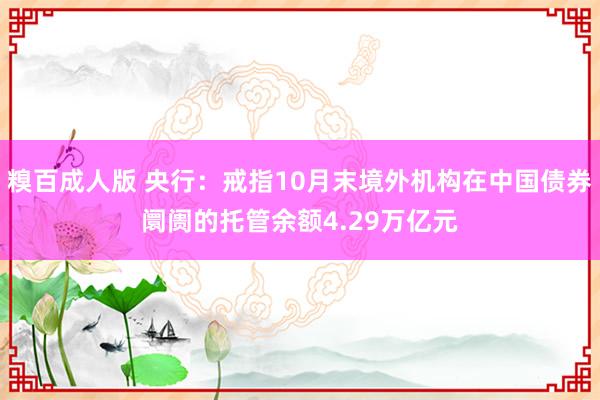糗百成人版 央行：戒指10月末境外机构在中国债券阛阓的托管余额4.29万亿元