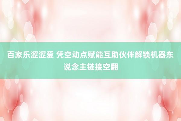 百家乐涩涩爱 凭空动点赋能互助伙伴解锁机器东说念主链接空翻