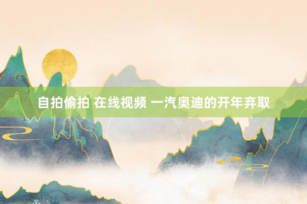 自拍偷拍 在线视频 一汽奥迪的开年弃取