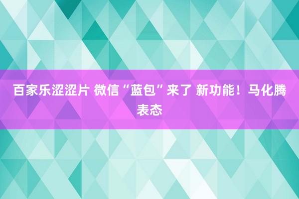 百家乐涩涩片 微信“蓝包”来了 新功能！马化腾表态