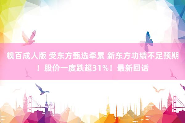 糗百成人版 受东方甄选牵累 新东方功绩不足预期！股价一度跌超31%！最新回话