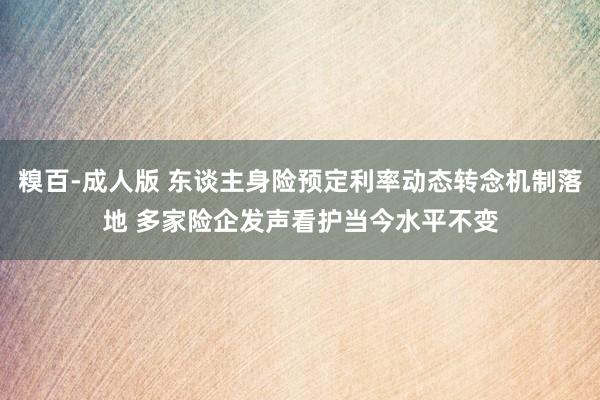 糗百-成人版 东谈主身险预定利率动态转念机制落地 多家险企发声看护当今水平不变
