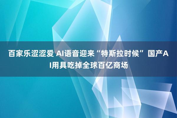 百家乐涩涩爱 AI语音迎来“特斯拉时候” 国产AI用具吃掉全球百亿商场