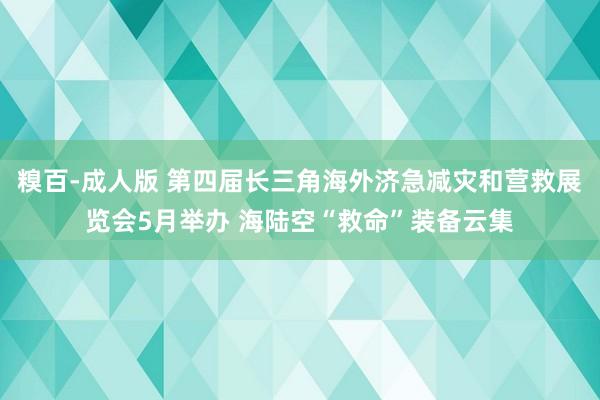 糗百-成人版 第四届长三角海外济急减灾和营救展览会5月举办 海陆空“救命”装备云集