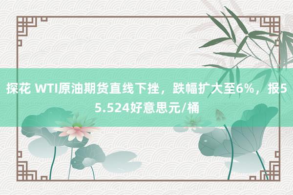 探花 WTI原油期货直线下挫，跌幅扩大至6%，报55.524好意思元/桶