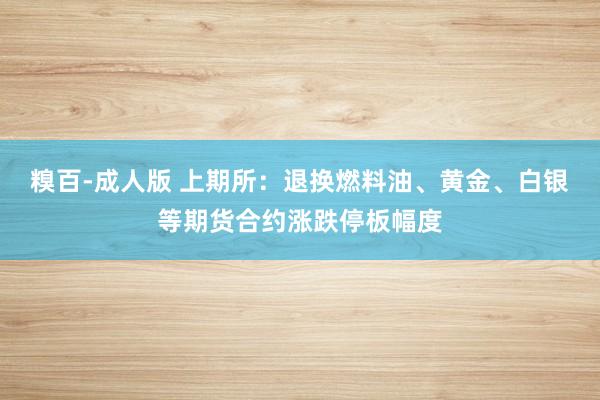 糗百-成人版 上期所：退换燃料油、黄金、白银等期货合约涨跌停板幅度